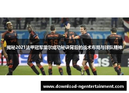 揭秘2021法甲冠军里尔成功秘诀背后的战术布局与球队精神 揭秘2021法甲冠军里尔成功秘诀背后的战术布局与球队精神