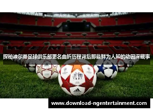 探秘波尔蒂足球俱乐部更名曲折历程背后那些鲜为人知的动因深藏事 探秘波尔蒂足球俱乐部更名曲折历程背后那些鲜为人知的动因深藏事