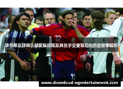 波尔蒂足球俱乐部发展历程及其名字变更背后的历史故事解析 波尔蒂足球俱乐部发展历程及其名字变更背后的历史故事解析