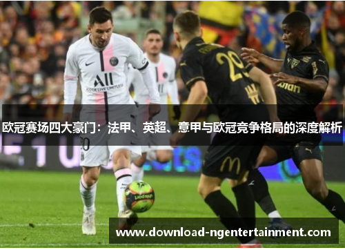 欧冠赛场四大豪门:法甲、英超、意甲与欧冠竞争格局的深度解析 欧冠赛场四大豪门:法甲、英超、意甲与欧冠竞争格局的深度解析