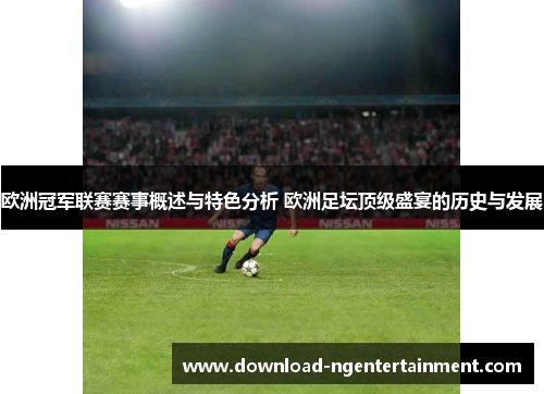 欧洲冠军联赛赛事概述与特色分析 欧洲足坛顶级盛宴的历史与发展 欧洲冠军联赛赛事概述与特色分析 欧洲足坛顶级盛宴的历史与发展