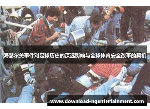 海瑟尔关事件对足球历史的深远影响与全球体育安全改革的契机 海瑟尔关事件对足球历史的深远影响与全球体育安全改革的契机