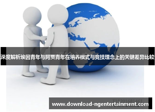 深度解析埃因青年与阿贾青年在培养模式与竞技理念上的关键差异比较 深度解析埃因青年与阿贾青年在培养模式与竞技理念上的关键差异比较