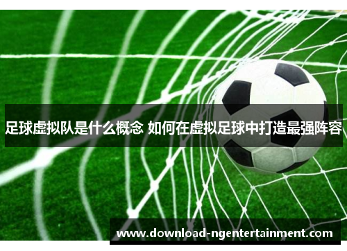 足球虚拟队是什么概念 如何在虚拟足球中打造最强阵容