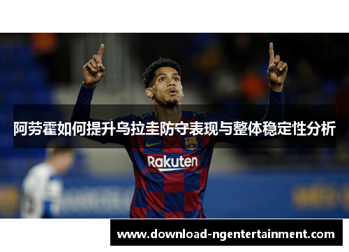 阿劳霍如何提升乌拉圭防守表现与整体稳定性分析