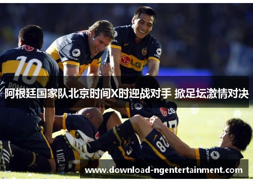 阿根廷国家队北京时间X时迎战对手 掀足坛激情对决 阿根廷国家队北京时间X时迎战对手 掀足坛激情对决