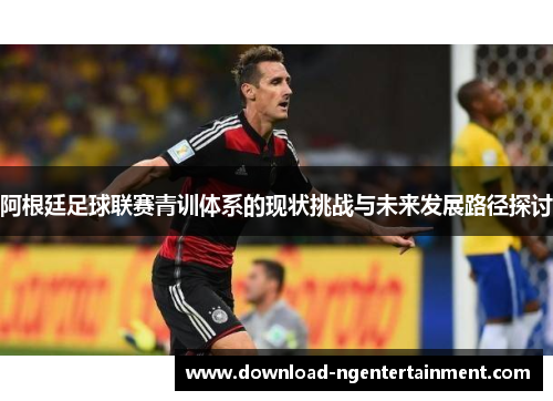 阿根廷足球联赛青训体系的现状挑战与未来发展路径探讨 阿根廷足球联赛青训体系的现状挑战与未来发展路径探讨