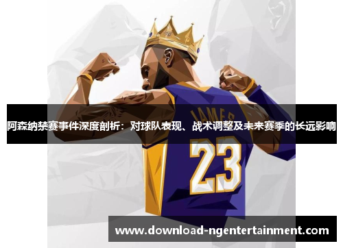 阿森纳禁赛事件深度剖析：对球队表现、战术调整及未来赛季的长远影响
