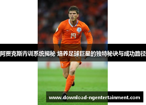 阿贾克斯青训系统揭秘 培养足球巨星的独特秘诀与成功路径 阿贾克斯青训系统揭秘 培养足球巨星的独特秘诀与成功路径