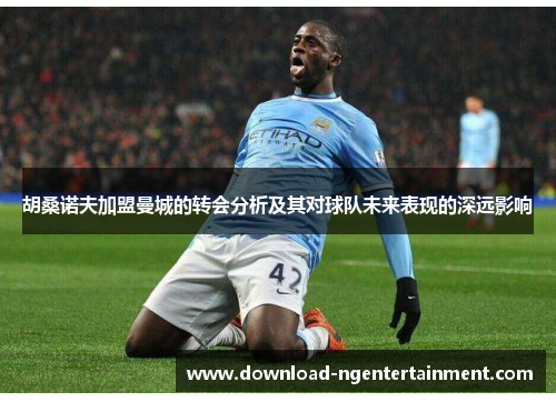 胡桑诺夫加盟曼城的转会分析及其对球队未来表现的深远影响