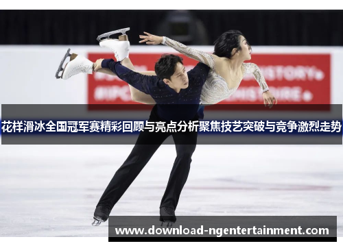 花样滑冰全国冠军赛精彩回顾与亮点分析聚焦技艺突破与竞争激烈走势