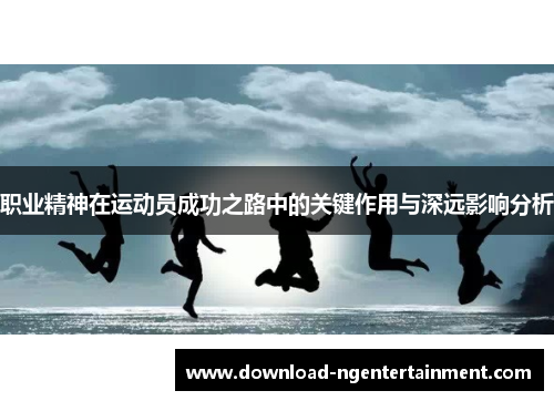 职业精神在运动员成功之路中的关键作用与深远影响分析