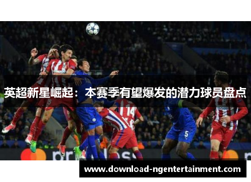 英超新星崛起：本赛季有望爆发的潜力球员盘点