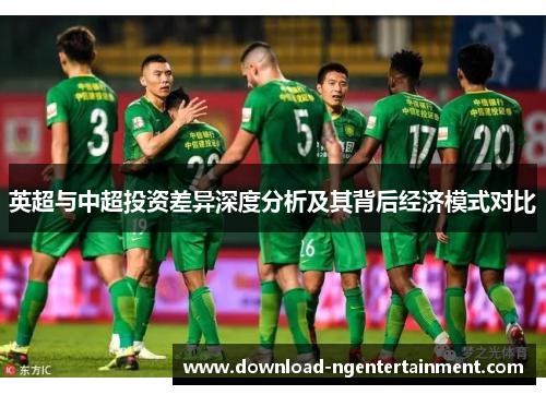 英超与中超投资差异深度分析及其背后经济模式对比 英超与中超投资差异深度分析及其背后经济模式对比