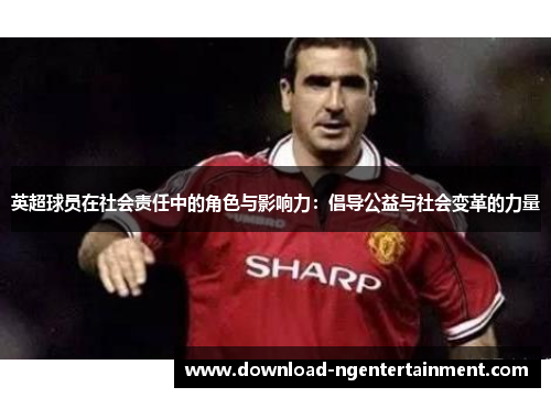英超球员在社会责任中的角色与影响力：倡导公益与社会变革的力量