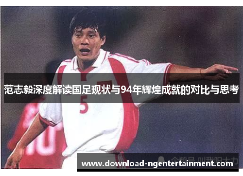 范志毅深度解读国足现状与94年辉煌成就的对比与思考