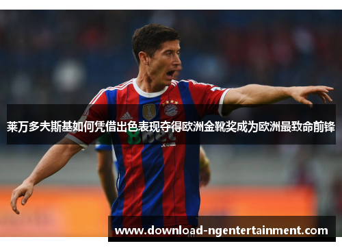 莱万多夫斯基如何凭借出色表现夺得欧洲金靴奖成为欧洲最致命前锋