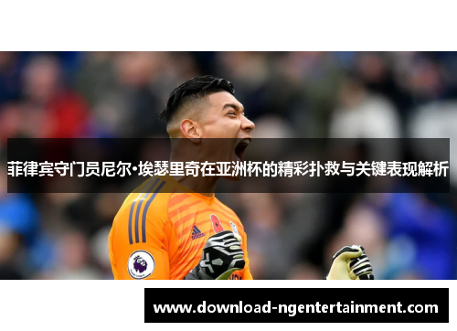 菲律宾守门员尼尔·埃瑟里奇在亚洲杯的精彩扑救与关键表现解析