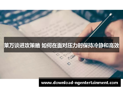 莱万谈进攻策略 如何在面对压力时保持冷静和高效