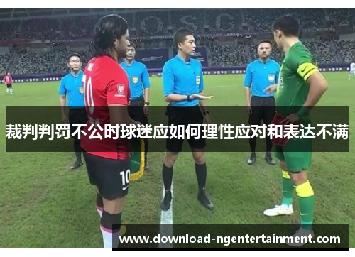 裁判判罚不公时球迷应如何理性应对和表达不满