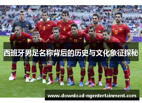西班牙男足名称背后的历史与文化象征探秘
