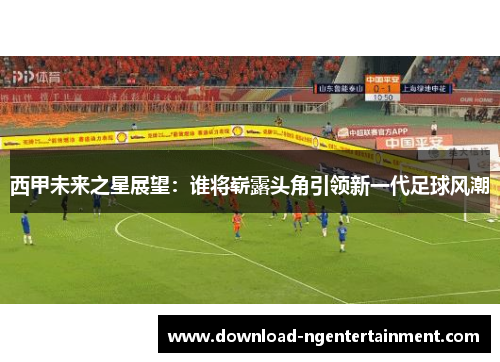 西甲未来之星展望：谁将崭露头角引领新一代足球风潮