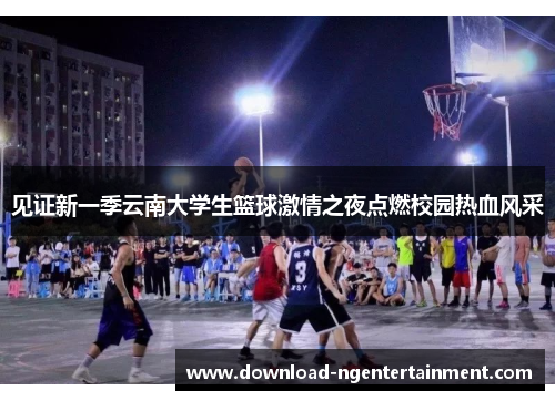 见证新一季云南大学生篮球激情之夜点燃校园热血风采