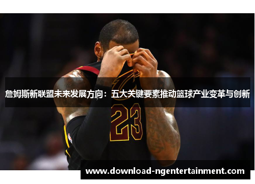 詹姆斯新联盟未来发展方向：五大关键要素推动篮球产业变革与创新