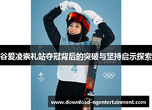 谷爱凌崇礼站夺冠背后的突破与坚持启示探索