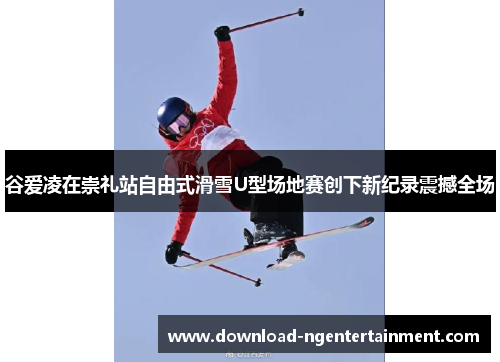谷爱凌在崇礼站自由式滑雪U型场地赛创下新纪录震撼全场