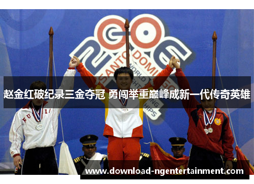 赵金红破纪录三金夺冠 勇闯举重巅峰成新一代传奇英雄