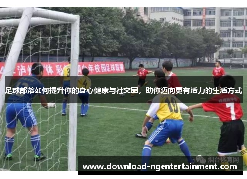 足球部落如何提升你的身心健康与社交圈，助你迈向更有活力的生活方式
