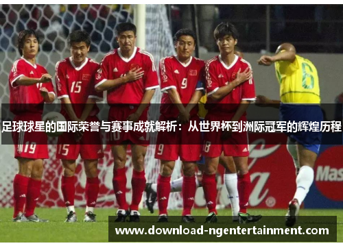 足球球星的国际荣誉与赛事成就解析：从世界杯到洲际冠军的辉煌历程