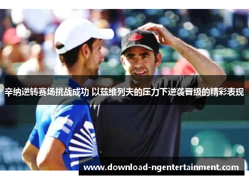 辛纳逆转赛场挑战成功 以兹维列夫的压力下逆袭晋级的精彩表现