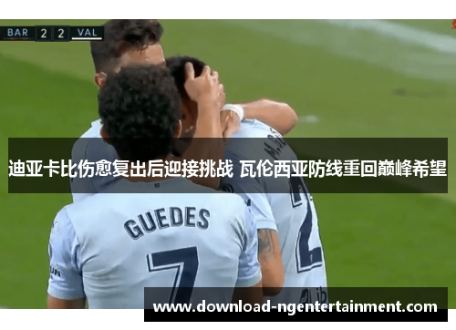 迪亚卡比伤愈复出后迎接挑战 瓦伦西亚防线重回巅峰希望