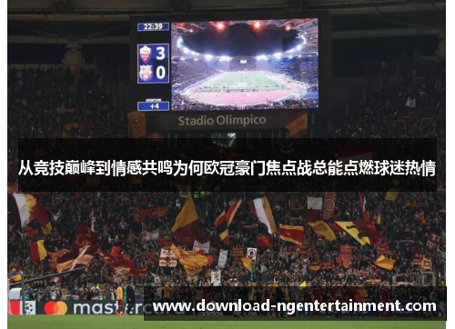 从竞技巅峰到情感共鸣为何欧冠豪门焦点战总能点燃球迷热情