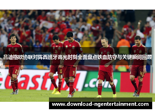 吕迪格欧协联对阵西班牙高光时刻全面盘点铁血防守与关键瞬间回顾