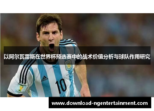 以阿尔瓦雷斯在世界杯预选赛中的战术价值分析与球队作用研究