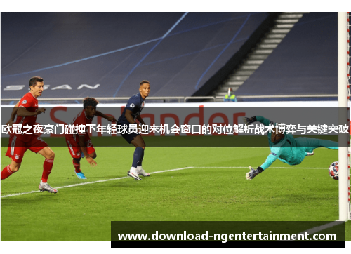 欧冠之夜豪门碰撞下年轻球员迎来机会窗口的对位解析战术博弈与关键突破