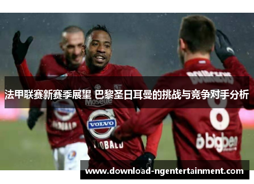法甲联赛新赛季展望 巴黎圣日耳曼的挑战与竞争对手分析