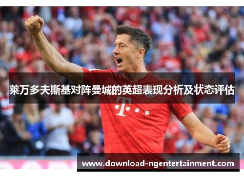 莱万多夫斯基对阵曼城的英超表现分析及状态评估