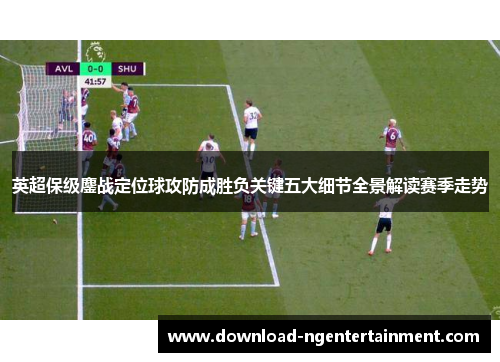 英超保级鏖战定位球攻防成胜负关键五大细节全景解读赛季走势