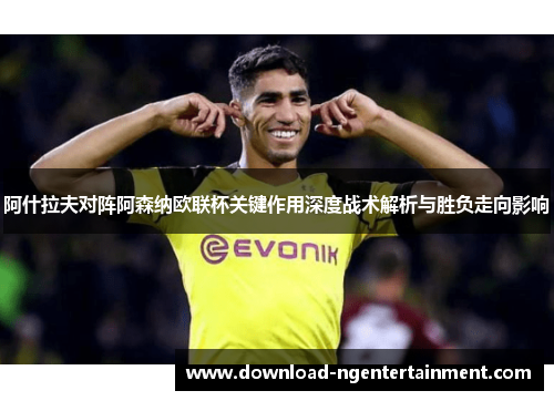 阿什拉夫对阵阿森纳欧联杯关键作用深度战术解析与胜负走向影响