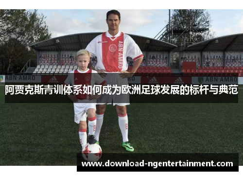 阿贾克斯青训体系如何成为欧洲足球发展的标杆与典范