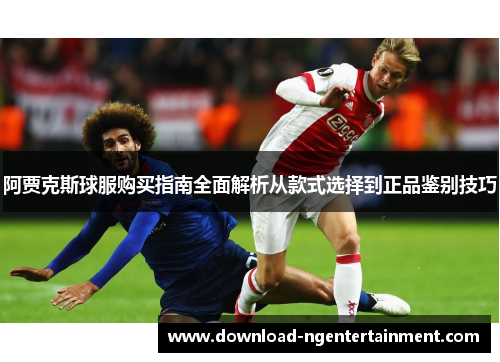 阿贾克斯球服购买指南全面解析从款式选择到正品鉴别技巧