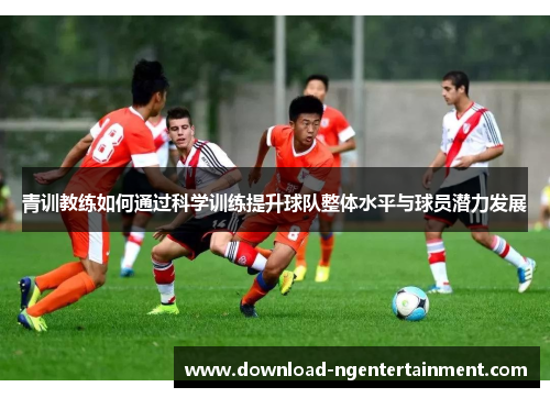 青训教练如何通过科学训练提升球队整体水平与球员潜力发展