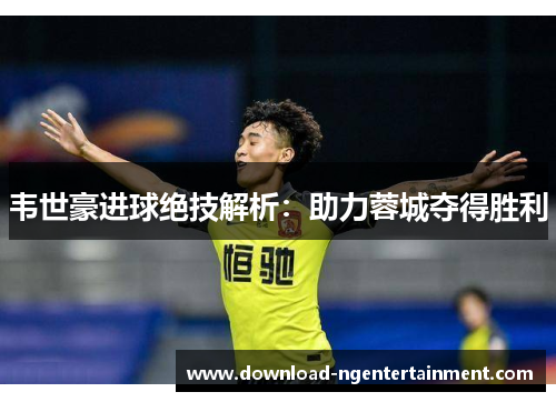 韦世豪进球绝技解析：助力蓉城夺得胜利
