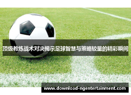 顶级教练战术对决揭示足球智慧与策略较量的精彩瞬间