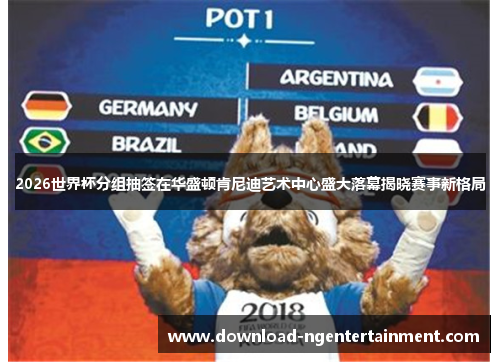 2026世界杯分组抽签在华盛顿肯尼迪艺术中心盛大落幕揭晓赛事新格局