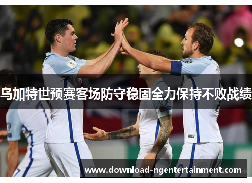 乌加特世预赛客场防守稳固全力保持不败战绩